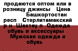 продаются оптом или в розницу джинсы › Цена ­ 2 200 - Башкортостан респ., Стерлитамакский р-н, Шахтау п. Одежда, обувь и аксессуары » Мужская одежда и обувь   